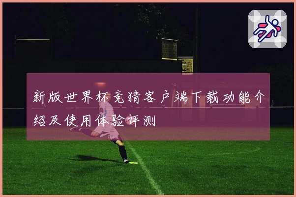 新版世界杯竞猜客户端下载功能介绍及使用体验评测