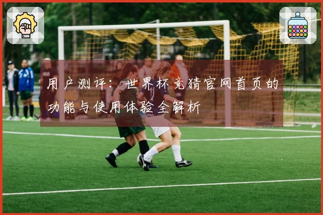 用户测评：世界杯竞猜官网首页的功能与使用体验全解析