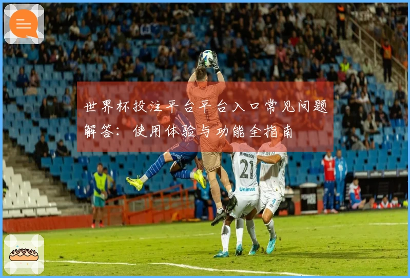 世界杯投注平台平台入口常见问题解答：使用体验与功能全指南