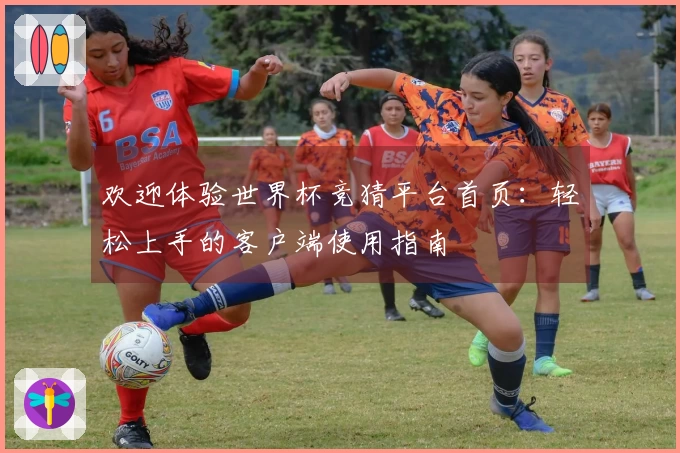 欢迎体验世界杯竞猜平台首页：轻松上手的客户端使用指南