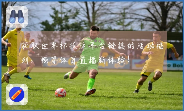获取世界杯投注平台链接的活动福利，畅享体育直播新体验！